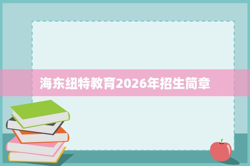 海东纽特教育2026年招生简章 海东纽特教育2026年招生简章