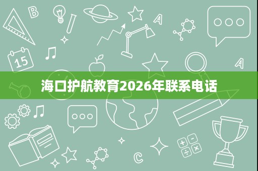 海口护航教育2026年联系电话