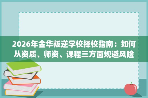 2026年金华叛逆学校择校指南：如何从资质、师资、课程三方面规避风险