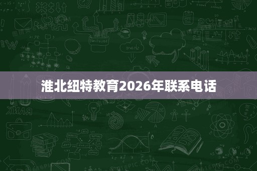 淮北纽特教育2026年联系电话