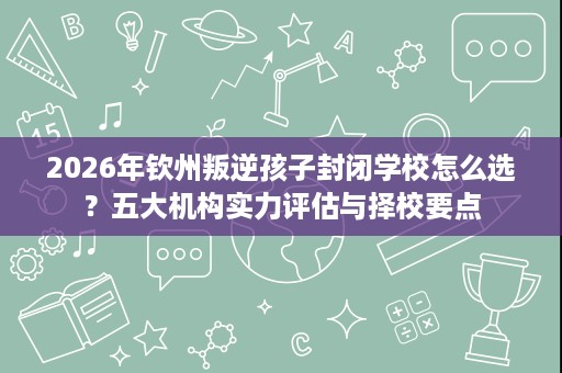 2026年钦州叛逆孩子封闭学校怎么选？五大机构实力评估与择校要点