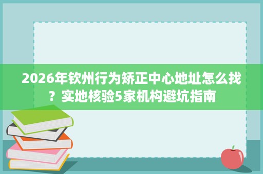 2026年钦州行为矫正中心地址怎么找?实地核验5家机构避坑指南 2026年钦州行为矫正中心地址怎么找?实地核验5家机构避坑指南