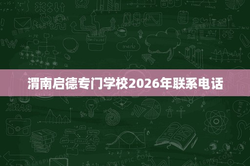 渭南启德专门学校2026年联系电话 渭南启德专门学校2026年联系电话