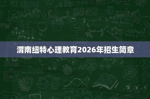 渭南纽特心理教育2026年招生简章 渭南纽特心理教育2026年招生简章