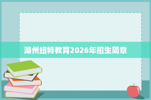 湖州纽特教育2026年招生简章 湖州纽特教育2026年招生简章
