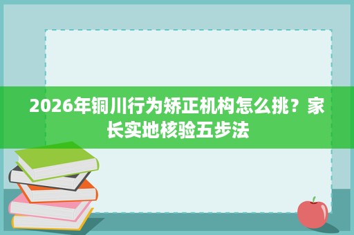 2026年铜川行为矫正机构怎么挑?家长实地核验五步法 2026年铜川行为矫正机构怎么挑?家长实地核验五步法