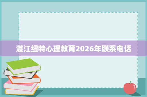 湛江纽特心理教育2026年联系电话