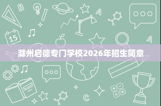 滁州启德专门学校2026年招生简章 滁州启德专门学校2026年招生简章