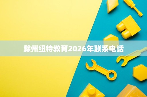 滁州纽特教育2026年联系电话 滁州纽特教育2026年联系电话