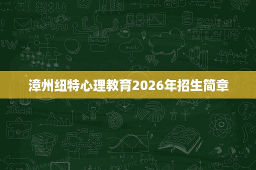 漳州纽特心理教育2026年招生简章 漳州纽特心理教育2026年招生简章
