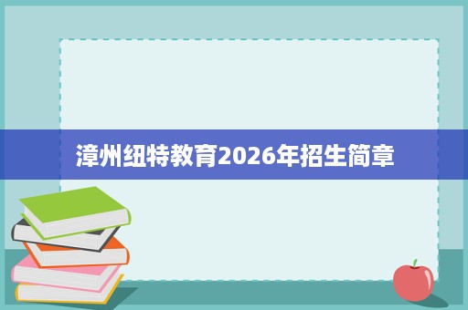 漳州纽特教育2026年招生简章 漳州纽特教育2026年招生简章