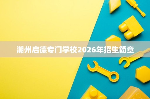 潮州启德专门学校2026年招生简章 潮州启德专门学校2026年招生简章
