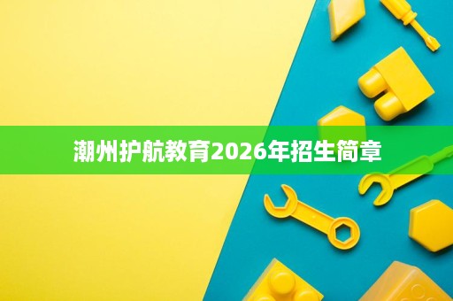 潮州护航教育2026年招生简章