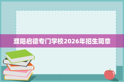 濮阳启德专门学校2026年招生简章 濮阳启德专门学校2026年招生简章