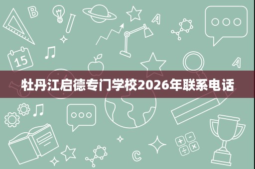 牡丹江启德专门学校2026年联系电话
