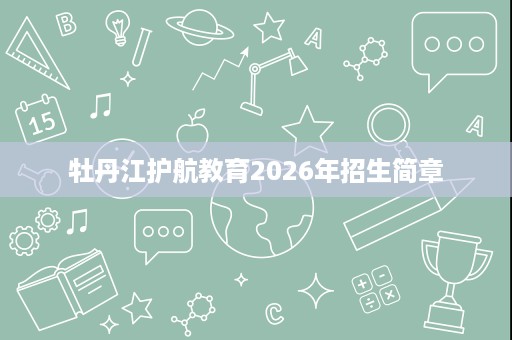 牡丹江护航教育2026年招生简章 牡丹江护航教育2026年招生简章