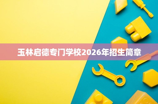 玉林启德专门学校2026年招生简章 玉林启德专门学校2026年招生简章
