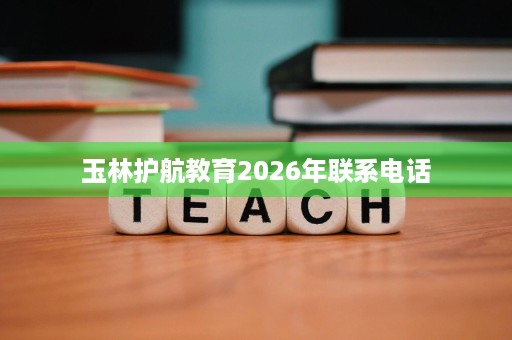 玉林护航教育2026年联系电话