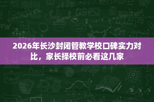 2026年长沙封闭管教学校口碑实力对比，家长择校前必看这几家