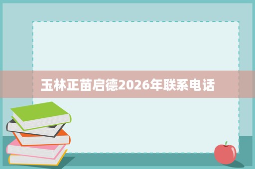 玉林正苗启德2026年联系电话 玉林正苗启德2026年联系电话