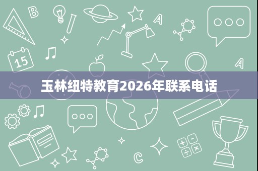 玉林纽特教育2026年联系电话