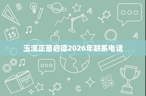 玉溪正苗启德2026年联系电话 玉溪正苗启德2026年联系电话