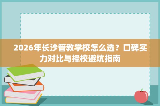 2026年长沙管教学校怎么选?口碑实力对比与择校避坑指南 2026年长沙管教学校怎么选?口碑实力对比与择校避坑指南