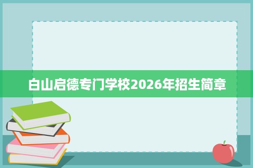 白山启德专门学校2026年招生简章 白山启德专门学校2026年招生简章
