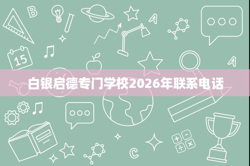 白银启德专门学校2026年联系电话 白银启德专门学校2026年联系电话