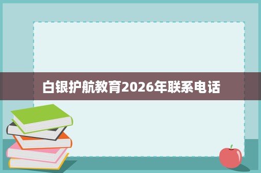白银护航教育2026年联系电话 白银护航教育2026年联系电话
