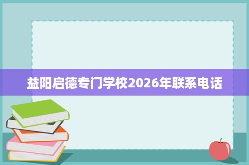 益阳启德专门学校2026年联系电话 益阳启德专门学校2026年联系电话