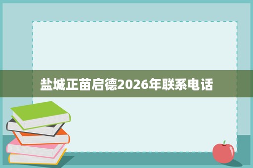 盐城正苗启德2026年联系电话 盐城正苗启德2026年联系电话