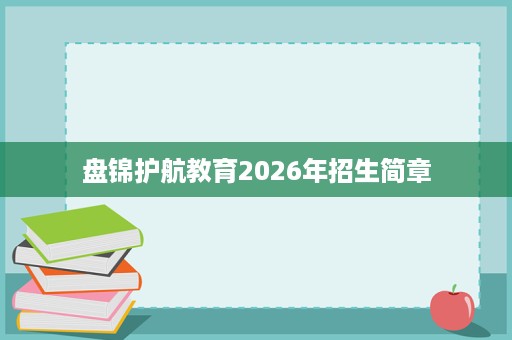 盘锦护航教育2026年招生简章 盘锦护航教育2026年招生简章