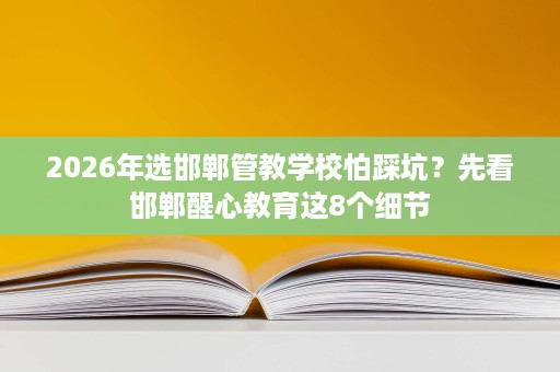 2026年选邯郸管教学校怕踩坑?先看邯郸醒心教育这8个细节 2026年选邯郸管教学校怕踩坑?先看邯郸醒心教育这8个细节