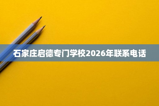 石家庄启德专门学校2026年联系电话 石家庄启德专门学校2026年联系电话