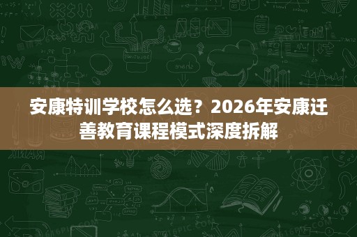 安康特训学校怎么选?2026年安康迁善教育课程模式深度拆解 安康特训学校怎么选?2026年安康迁善教育课程模式深度拆解