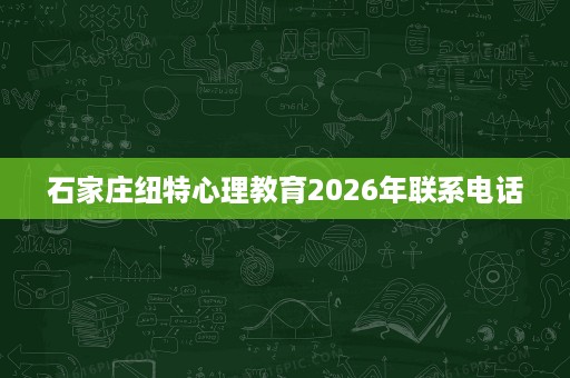 石家庄纽特心理教育2026年联系电话 石家庄纽特心理教育2026年联系电话