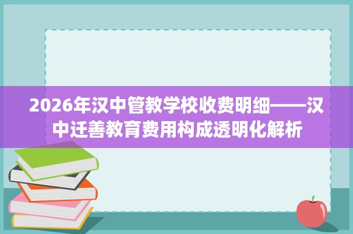 2026年汉中管教学校收费明细——汉中迁善教育费用构成透明化解析 2026年汉中管教学校收费明细——汉中迁善教育费用构成透明化解析