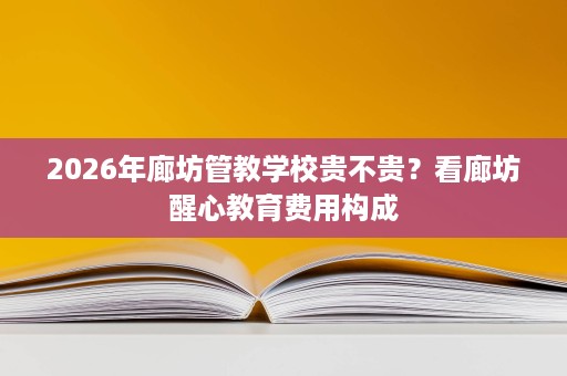 2026年廊坊管教学校贵不贵?看廊坊醒心教育费用构成 2026年廊坊管教学校贵不贵?看廊坊醒心教育费用构成