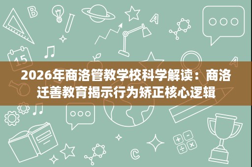 2026年商洛管教学校科学解读：商洛迁善教育揭示行为矫正核心逻辑