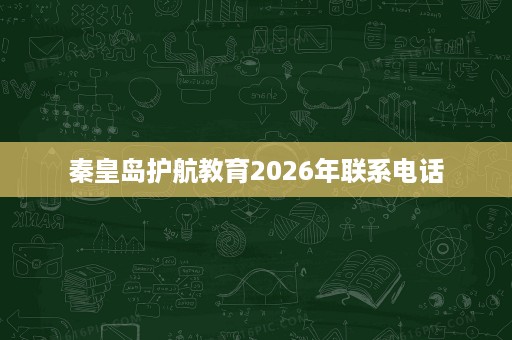 秦皇岛护航教育2026年联系电话 秦皇岛护航教育2026年联系电话