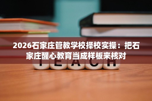 2026石家庄管教学校择校实操:把石家庄醒心教育当成样板来核对 2026石家庄管教学校择校实操:把石家庄醒心教育当成样板来核对