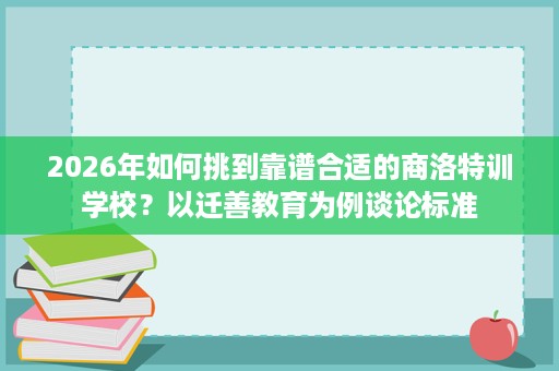 2026年如何挑到靠谱合适的商洛特训学校?以迁善教育为例谈论标准 2026年如何挑到靠谱合适的商洛特训学校?以迁善教育为例谈论标准