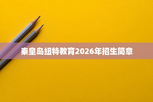 秦皇岛纽特教育2026年招生简章 秦皇岛纽特教育2026年招生简章