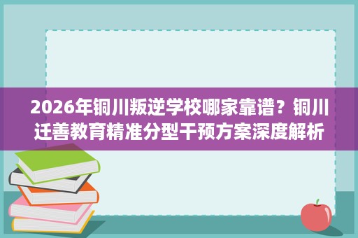 2026年铜川叛逆学校哪家靠谱?铜川迁善教育精准分型干预方案深度解析 2026年铜川叛逆学校哪家靠谱?铜川迁善教育精准分型干预方案深度解析