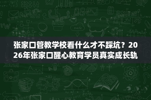 张家口管教学校看什么才不踩坑？2026年张家口醒心教育学员真实成长轨迹参考