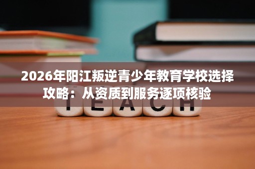 2026年阳江叛逆青少年教育学校选择攻略:从资质到服务逐项核验 2026年阳江叛逆青少年教育学校选择攻略:从资质到服务逐项核验