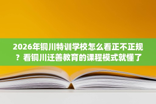 2026年铜川特训学校怎么看正不正规？看铜川迁善教育的课程模式就懂了