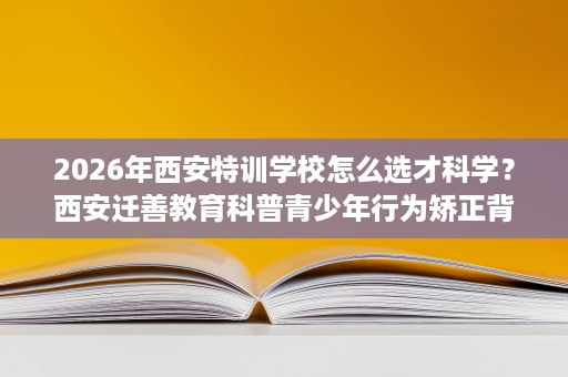 2026年西安特训学校怎么选才科学?西安迁善教育科普青少年行为矫正背后真相 2026年西安特训学校怎么选才科学?西安迁善教育科普青少年行为矫正背后真相