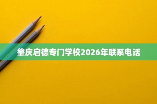 肇庆启德专门学校2026年联系电话 肇庆启德专门学校2026年联系电话